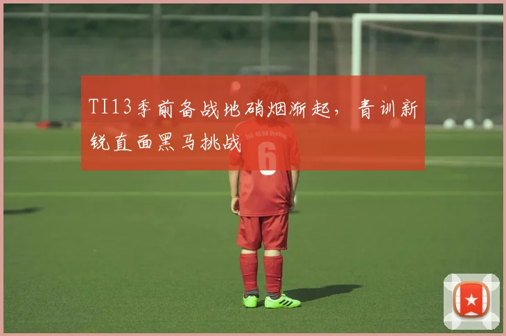 TI13季前备战地硝烟渐起，青训新锐直面黑马挑战
