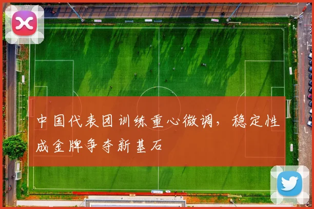 中国代表团训练重心微调，稳定性成金牌争夺新基石
