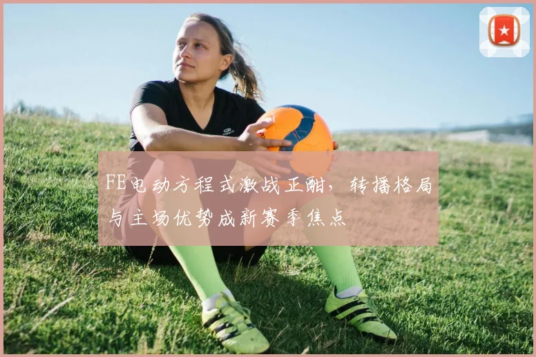 FE电动方程式激战正酣，转播格局与主场优势成新赛季焦点
