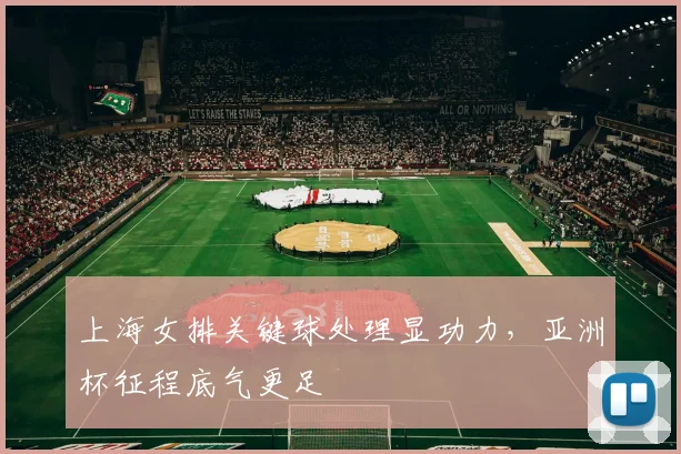 上海女排关键球处理显功力，亚洲杯征程底气更足