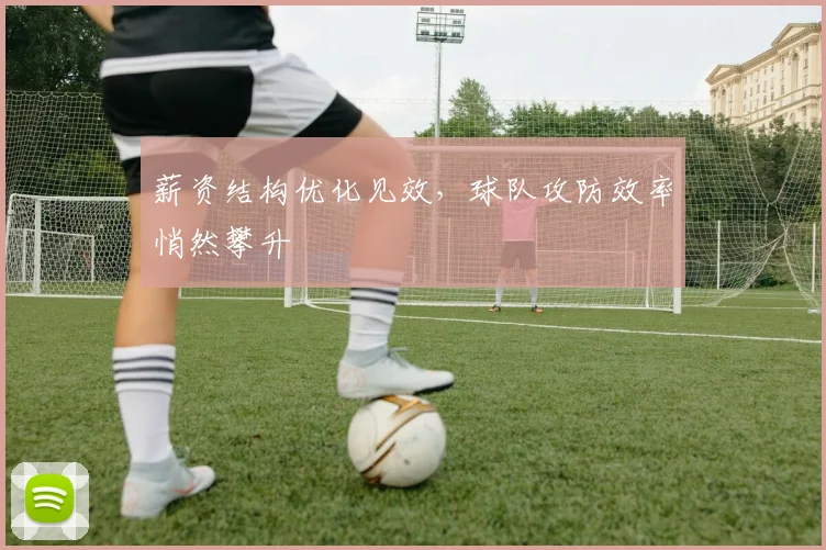 薪资结构优化见效，球队攻防效率悄然攀升