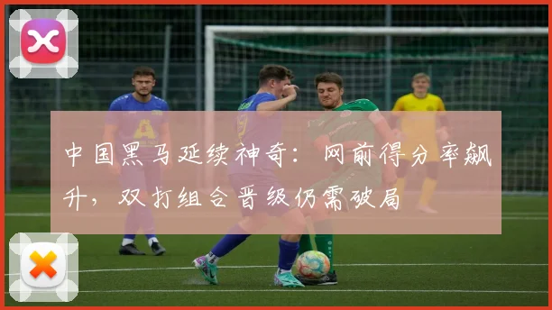 中国黑马延续神奇：网前得分率飙升，双打组合晋级仍需破局