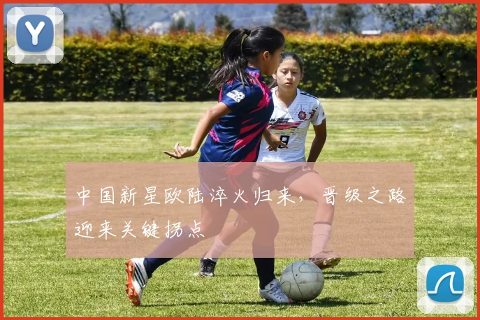 中国新星欧陆淬火归来，晋级之路迎来关键拐点
