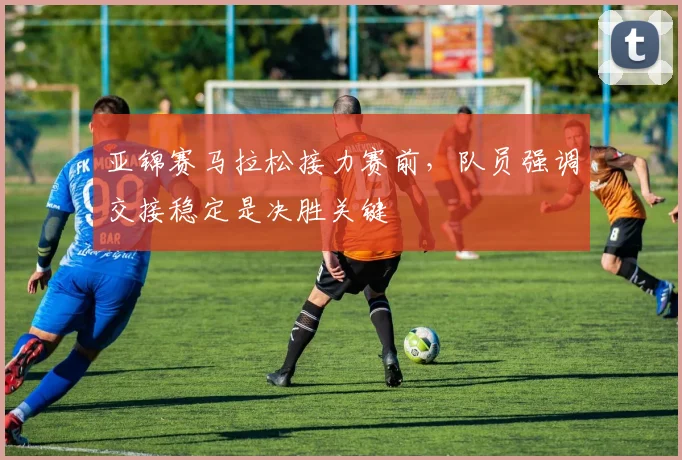 亚锦赛马拉松接力赛前，队员强调交接稳定是决胜关键