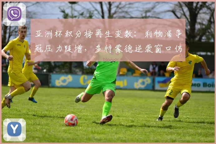 亚洲杯积分榜再生变数：利物浦争冠压力陡增，多特蒙德逆袭窗口仍在