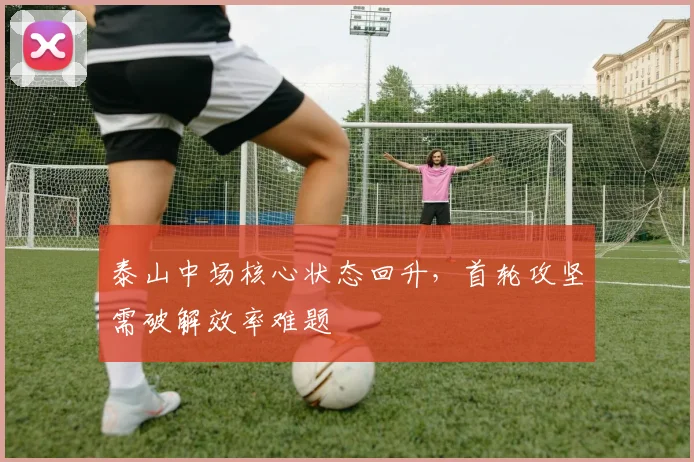 泰山中场核心状态回升，首轮攻坚需破解效率难题
