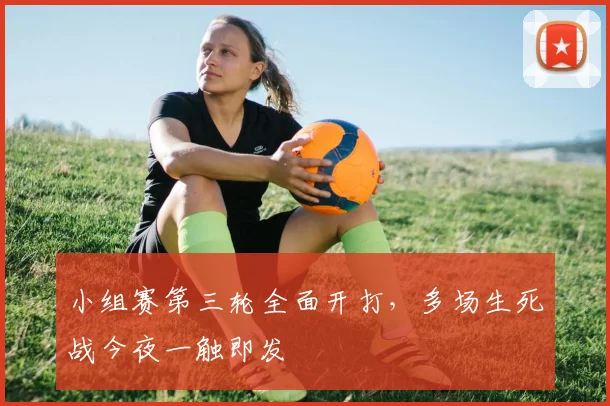 小组赛第三轮全面开打，多场生死战今夜一触即发