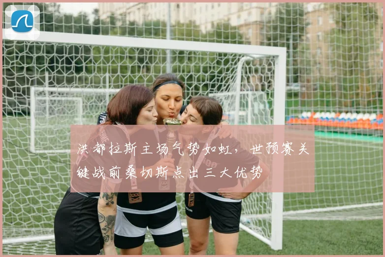 洪都拉斯主场气势如虹，世预赛关键战前桑切斯点出三大优势