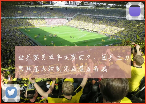 世乒赛男单半决赛前夕，国乒主力聚焦落点控制完成最后备战