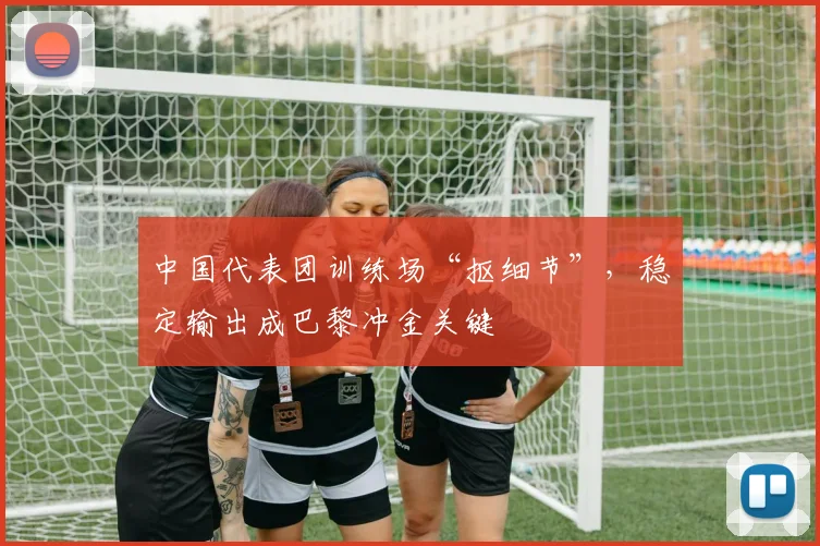 中国代表团训练场“抠细节”，稳定输出成巴黎冲金关键