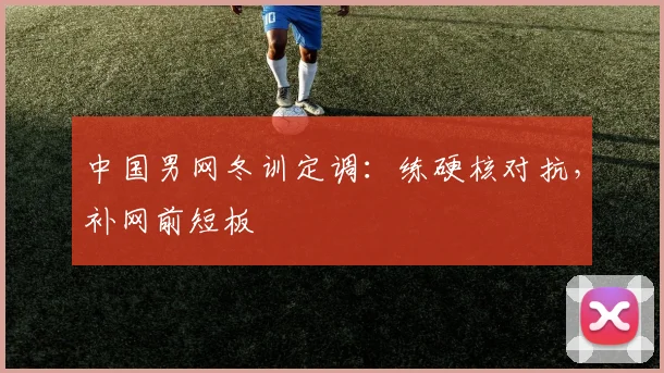 中国男网冬训定调：练硬核对抗，补网前短板