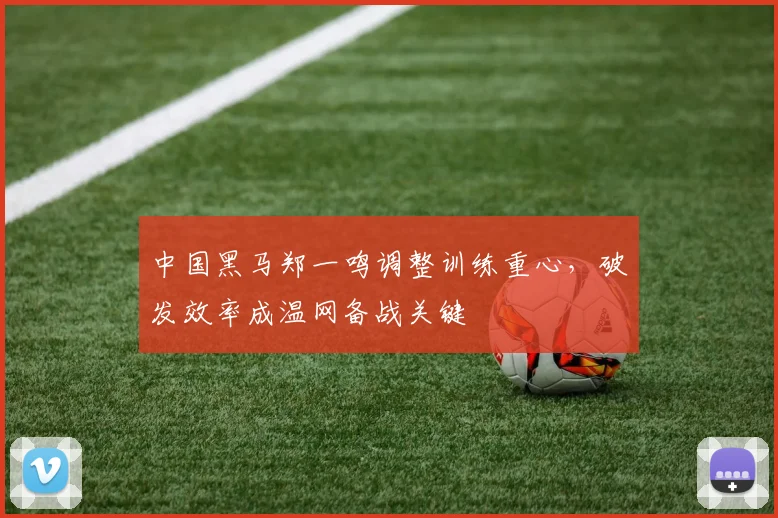 中国黑马郑一鸣调整训练重心，破发效率成温网备战关键