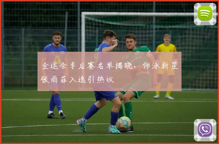 全运会季后赛名单揭晓，仰泳新星张雨菲入选引热议