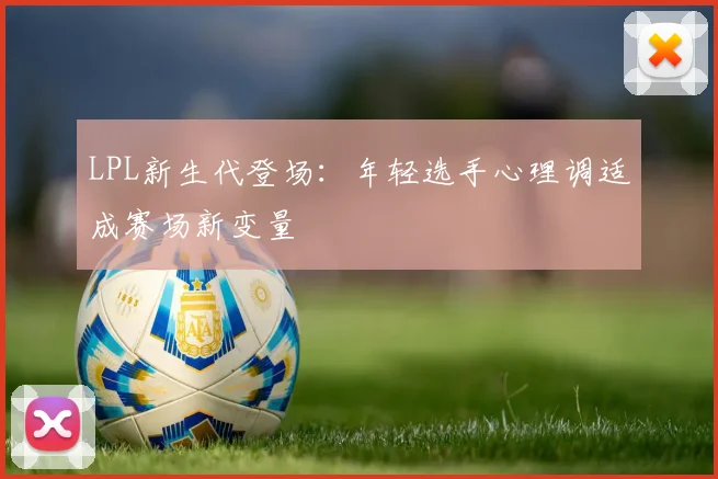 LPL新生代登场：年轻选手心理调适成赛场新变量