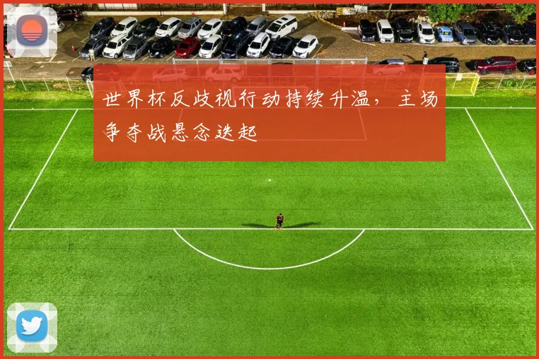 世界杯反歧视行动持续升温，主场争夺战悬念迭起