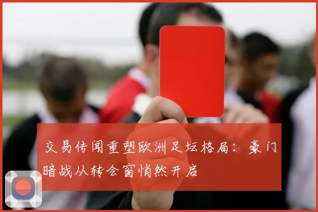 交易传闻重塑欧洲足坛格局：豪门暗战从转会窗悄然开启