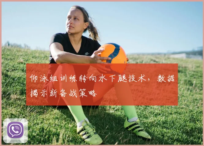 仰泳组训练转向水下腿技术，数据揭示新备战策略