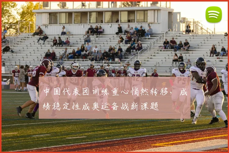 中国代表团训练重心悄然转移，成绩稳定性成奥运备战新课题