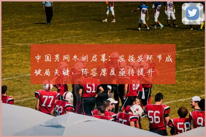 中国男网冬训启幕：发接发环节成破局关键，阵容厚度亟待提升