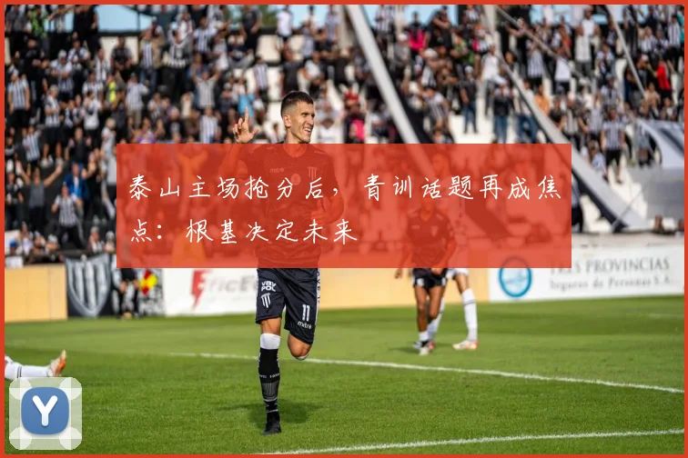 泰山主场抢分后，青训话题再成焦点：根基决定未来