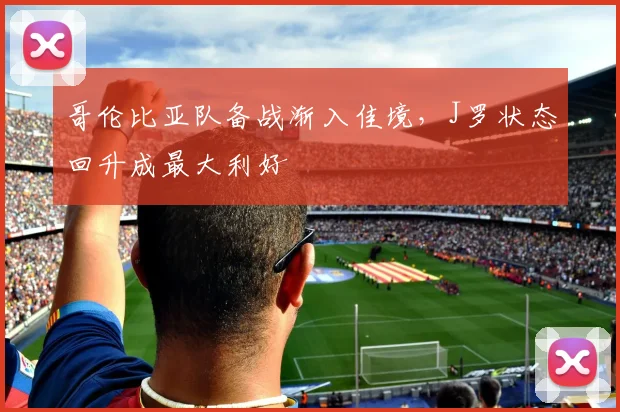 哥伦比亚队备战渐入佳境，J罗状态回升成最大利好