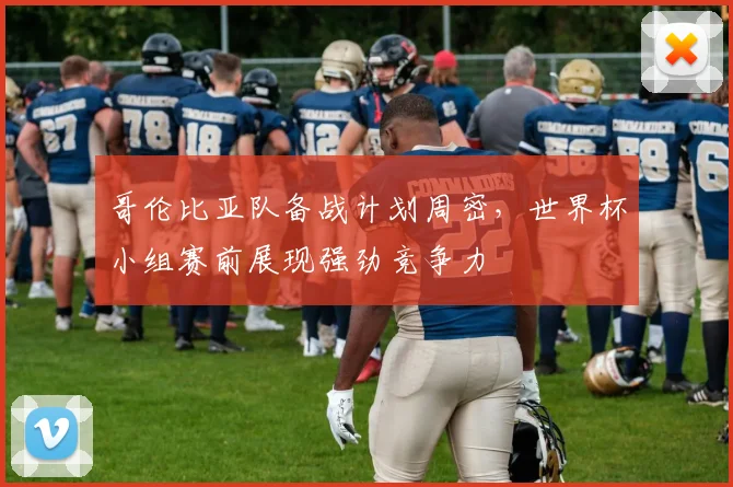 哥伦比亚队备战计划周密，世界杯小组赛前展现强劲竞争力
