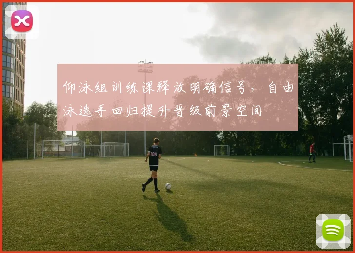 仰泳组训练课释放明确信号，自由泳选手回归提升晋级前景空间