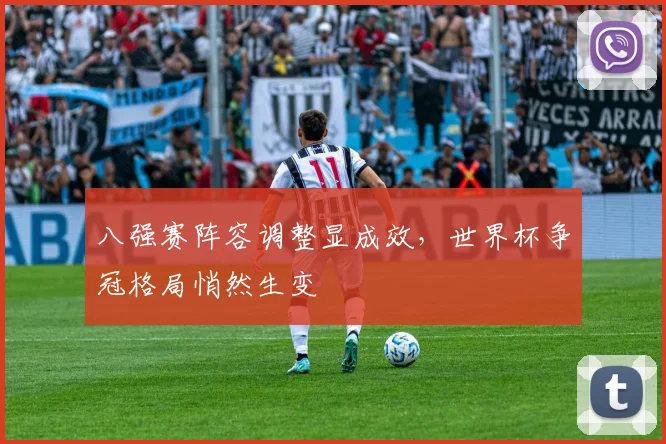 八强赛阵容调整显成效，世界杯争冠格局悄然生变