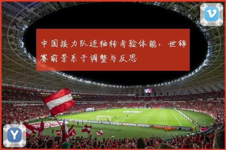 中国接力队连轴转考验体能，世锦赛前景系于调整与反思