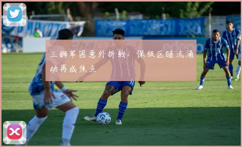 三狮军团意外折戟，保级区暗流涌动再成焦点