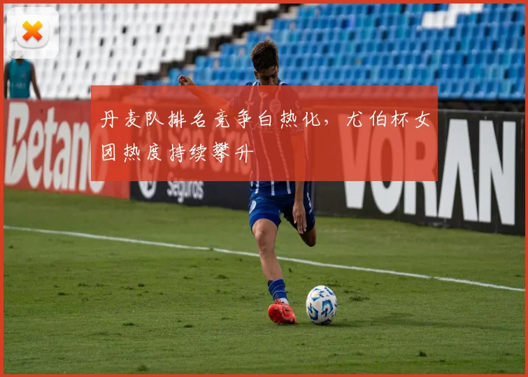 丹麦队排名竞争白热化，尤伯杯女团热度持续攀升