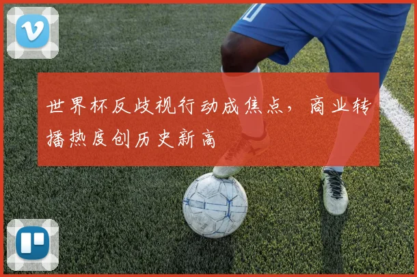 世界杯反歧视行动成焦点，商业转播热度创历史新高
