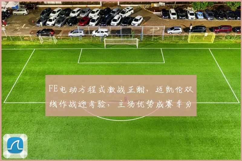 FE电动方程式激战正酣，迈凯伦双线作战迎考验，主场优势成赛季分水岭