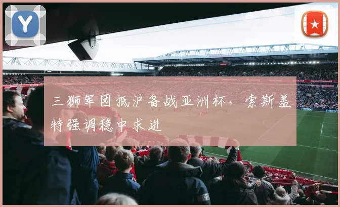 三狮军团抵沪备战亚洲杯，索斯盖特强调稳中求进