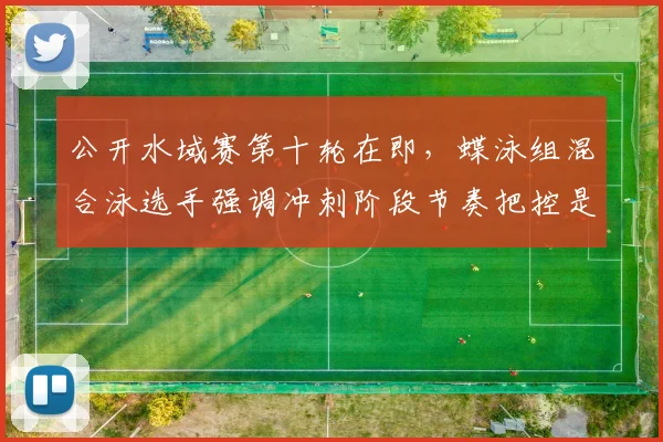公开水域赛第十轮在即，蝶泳组混合泳选手强调冲刺阶段节奏把控是关键