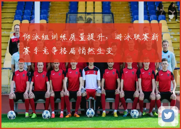 仰泳组训练质量提升，游泳联赛新赛季竞争格局悄然生变